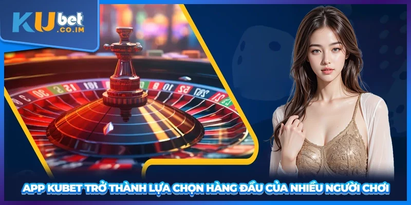 App KUBET trở thành lựa chọn hàng đầu của nhiều người chơi