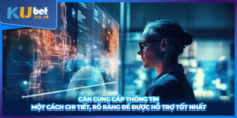 Cần cung cấp thông tin một cách chi tiết, rõ ràng để được hỗ trợ tốt nhất