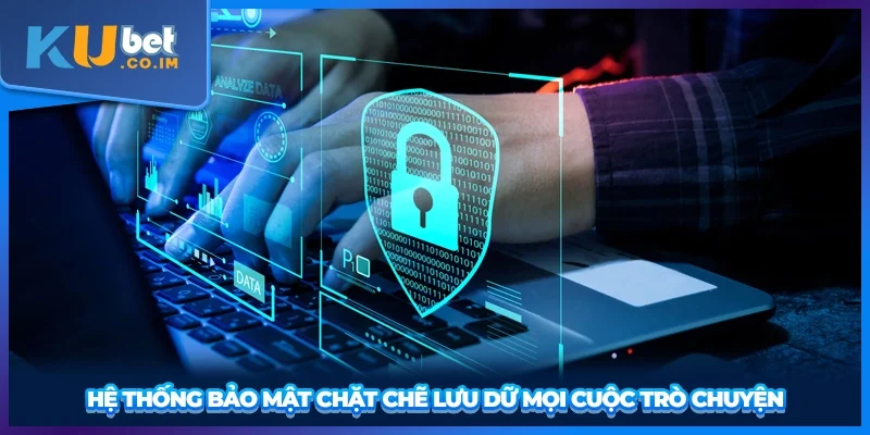 Hệ thống bảo mật chặt chẽ lưu dữ mọi cuộc trò chuyện
