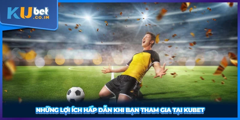 Những lợi ích hấp dẫn khi bạn tham gia tại KUBET